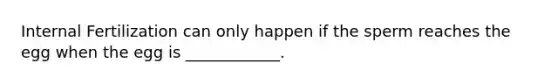 Internal Fertilization can only happen if the sperm reaches the egg when the egg is ____________.