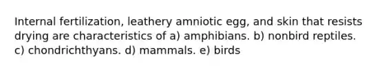 Internal fertilization, leathery amniotic egg, and skin that resists drying are characteristics of a) amphibians. b) nonbird reptiles. c) chondrichthyans. d) mammals. e) birds