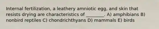 Internal fertilization, a leathery amniotic egg, and skin that resists drying are characteristics of ________. A) amphibians B) nonbird reptiles C) chondrichthyans D) mammals E) birds