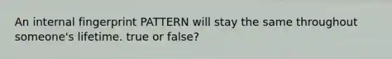 An internal fingerprint PATTERN will stay the same throughout someone's lifetime. true or false?