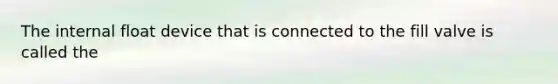 The internal float device that is connected to the fill valve is called the