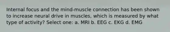 Internal focus and the mind-muscle connection has been shown to increase neural drive in muscles, which is measured by what type of activity? Select one: a. MRI b. EEG c. EKG d. EMG