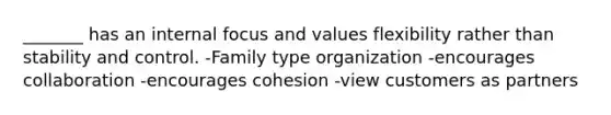 _______ has an internal focus and values flexibility rather than stability and control. -Family type organization -encourages collaboration -encourages cohesion -view customers as partners