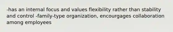 -has an internal focus and values flexibility rather than stability and control -family-type organization, encourgages collaboration among employees