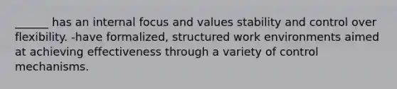 ______ has an internal focus and values stability and control over flexibility. -have formalized, structured work environments aimed at achieving effectiveness through a variety of control mechanisms.