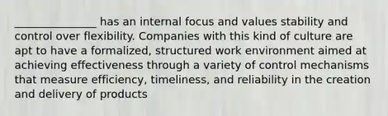 _______________ has an internal focus and values stability and control over flexibility. Companies with this kind of culture are apt to have a formalized, structured work environment aimed at achieving effectiveness through a variety of control mechanisms that measure efficiency, timeliness, and reliability in the creation and delivery of products