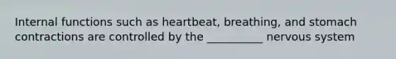 Internal functions such as heartbeat, breathing, and stomach contractions are controlled by the __________ nervous system