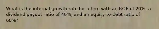 What is the internal growth rate for a firm with an ROE of 20%, a dividend payout ratio of 40%, and an equity-to-debt ratio of 60%?