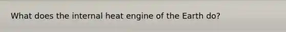 What does the internal heat engine of the Earth do?