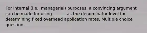 For internal (i.e., managerial) purposes, a convincing argument can be made for using ______ as the denominator level for determining fixed overhead application rates. Multiple choice question.