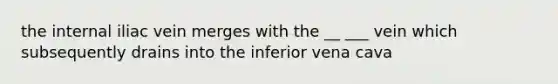 the internal iliac vein merges with the __ ___ vein which subsequently drains into the inferior vena cava