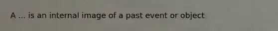 A ... is an internal image of a past event or object