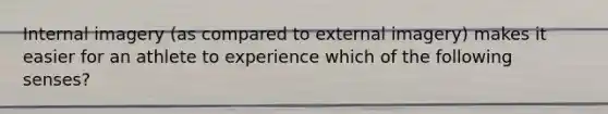 Internal imagery (as compared to external imagery) makes it easier for an athlete to experience which of the following senses?