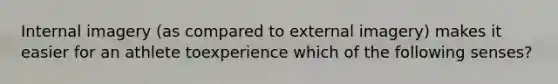 Internal imagery (as compared to external imagery) makes it easier for an athlete toexperience which of the following senses?