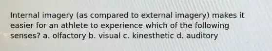 Internal imagery (as compared to external imagery) makes it easier for an athlete to experience which of the following senses? a. olfactory b. visual c. kinesthetic d. auditory