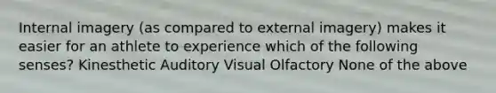 Internal imagery (as compared to external imagery) makes it easier for an athlete to experience which of the following senses? Kinesthetic Auditory Visual Olfactory None of the above