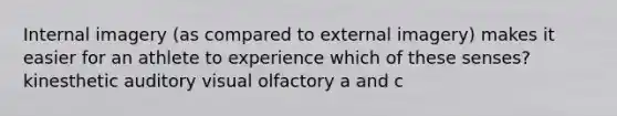 Internal imagery (as compared to external imagery) makes it easier for an athlete to experience which of these senses? kinesthetic auditory visual olfactory a and c