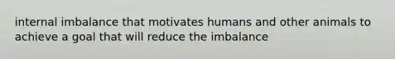 internal imbalance that motivates humans and other animals to achieve a goal that will reduce the imbalance