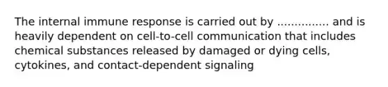 The internal immune response is carried out by ............... and is heavily dependent on cell-to-cell communication that includes chemical substances released by damaged or dying cells, cytokines, and contact-dependent signaling