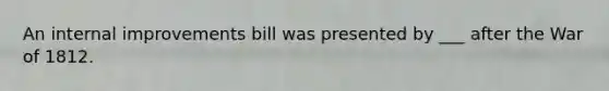 An internal improvements bill was presented by ___ after the War of 1812.