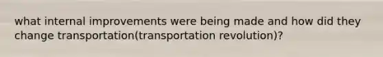 what internal improvements were being made and how did they change transportation(transportation revolution)?