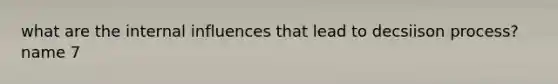 what are the internal influences that lead to decsiison process? name 7