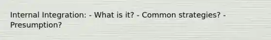 Internal Integration: - What is it? - Common strategies? - Presumption?