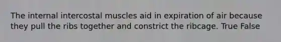 The internal intercostal muscles aid in expiration of air because they pull the ribs together and constrict the ribcage. True False