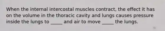 When the internal intercostal muscles contract, the effect it has on the volume in the thoracic cavity and lungs causes pressure inside the lungs to _____ and air to move _____ the lungs.