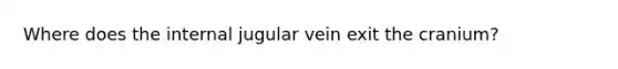 Where does the internal jugular vein exit the cranium?