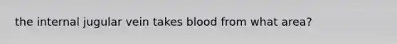 the internal jugular vein takes blood from what area?