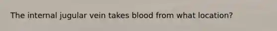 The internal jugular vein takes blood from what location?