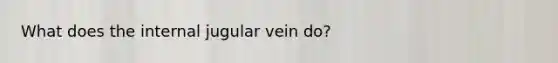 What does the internal jugular vein do?