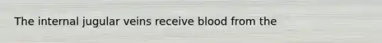 The internal jugular veins receive blood from the