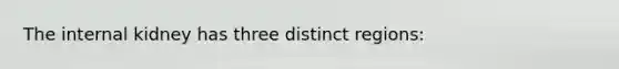 The internal kidney has three distinct regions: