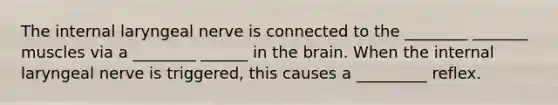 The internal laryngeal nerve is connected to the ________ _______ muscles via a ________ ______ in the brain. When the internal laryngeal nerve is triggered, this causes a _________ reflex.