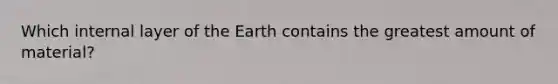 Which internal layer of the Earth contains the greatest amount of material?