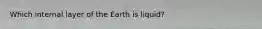 Which internal layer of the Earth is liquid?