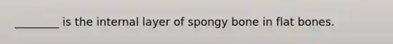 ________ is the internal layer of spongy bone in flat bones.