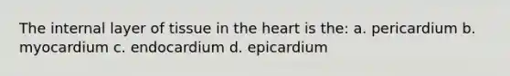 The internal layer of tissue in the heart is the: a. pericardium b. myocardium c. endocardium d. epicardium