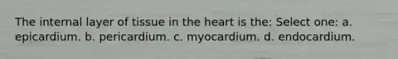 The internal layer of tissue in the heart is the: Select one: a. epicardium. b. pericardium. c. myocardium. d. endocardium.