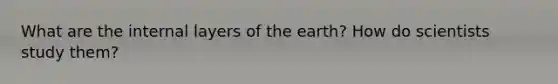 What are the internal layers of the earth? How do scientists study them?