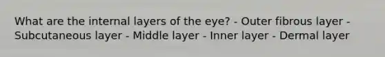 What are the internal layers of the eye? - Outer fibrous layer - Subcutaneous layer - Middle layer - Inner layer - Dermal layer