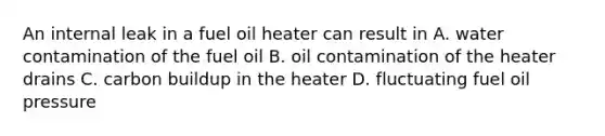 An internal leak in a fuel oil heater can result in A. water contamination of the fuel oil B. oil contamination of the heater drains C. carbon buildup in the heater D. fluctuating fuel oil pressure