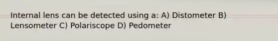 Internal lens can be detected using a: A) Distometer B) Lensometer C) Polariscope D) Pedometer