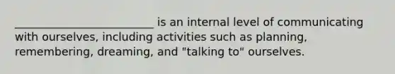 _________________________ is an internal level of communicating with ourselves, including activities such as planning, remembering, dreaming, and "talking to" ourselves.