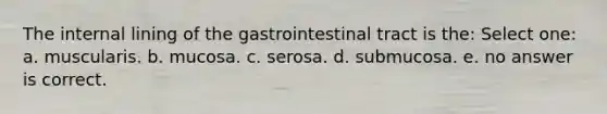 The internal lining of the gastrointestinal tract is the: Select one: a. muscularis. b. mucosa. c. serosa. d. submucosa. e. no answer is correct.