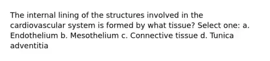 The internal lining of the structures involved in the cardiovascular system is formed by what tissue? Select one: a. Endothelium b. Mesothelium c. Connective tissue d. Tunica adventitia