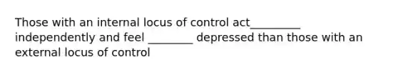 Those with an internal locus of control act_________ independently and feel ________ depressed than those with an external locus of control