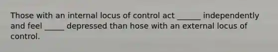 Those with an internal locus of control act ______ independently and feel _____ depressed than hose with an external locus of control.